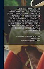 Observations on the Importance of the American Revolution, and the Means of Making it a Benefit to the World. To Which is Added, a Letter From M. Turg