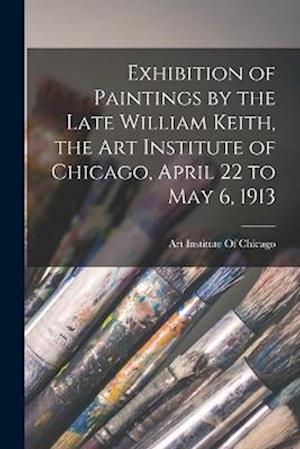 Exhibition of Paintings by the Late William Keith, the Art Institute of Chicago, April 22 to May 6, 1913