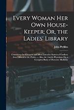 Every Woman Her Own House-Keeper; Or, the Ladies' Library: Containing the Cheapest and Most Extensive System of Cookery Ever Offered to the Public. ..