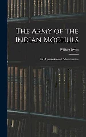 The Army of the Indian Moghuls: Its Organization and Administration