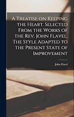 A Treatise on Keeping the Heart. Selected From the Works of the Rev. John Flavel. The Style Adapted to the Present State of Improvement 