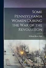 Some Pennsylvania Women During the War of the Revolution 