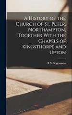 A History of the Church of St. Peter, Northampton, Together With the Chapels of Kingsthorpe and Upton 