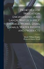Principles of Irrigation Engineering, Arid Lands, Water Supply, Storage Works, Dams, Canals, Water Rights and Products 