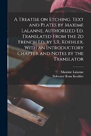 A Treatise on Etching. Text and Plates by Maxime Lalanne. Authorized ed. Translated From the 2d French ed. by S.R. Koehler. With an Introductory Chapt