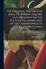The Political Writings of John Dickinson, Esquire, Late President of the State of Delaware, and of the Commonwealth of Pennsylvania; Volume 1 