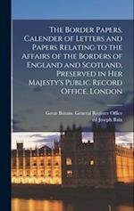 The Border Papers. Calender of Letters and Papers Relating to the Affairs of the Borders of England and Scotland, Preserved in Her Majesty's Public Re