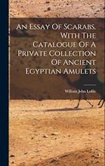 An Essay Of Scarabs. With The Catalogue Of A Private Collection Of Ancient Egyptian Amulets 