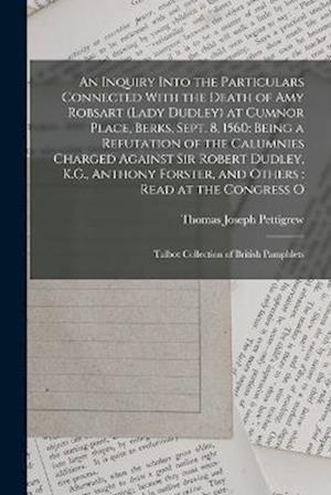 An Inquiry Into the Particulars Connected With the Death of Amy Robsart (Lady Dudley) at Cumnor Place, Berks, Sept. 8, 1560: Being a Refutation of the