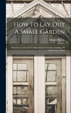 How To Lay Out A Small Garden: Intended As A Guide To Amateurs In Choosing, Forming, Or Improving A Place