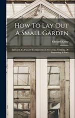 How To Lay Out A Small Garden: Intended As A Guide To Amateurs In Choosing, Forming, Or Improving A Place 