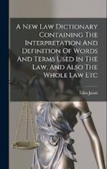 A New Law Dictionary Containing The Interpretation And Definition Of Words And Terms Used In The Law, And Also The Whole Law Etc 