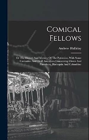 Comical Fellows: Or The History And Mystery Of The Patomine, With Some Curiosities And Droll Anecdotes Concerning Clown And Pantaloon, Harlequin And C