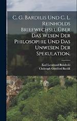 C. G. Bardilis und C. L. Reinholds Briefwechsel über das Wesen der Philosophie und das Unwesen der Spekulation.