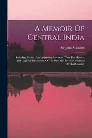 A Memoir Of Central India: Including Malwa, And Adjoining Provinces. With The History, And Copious Illustrations, Of The Past And Present Condition Of