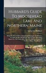 Hubbard's Guide To Moosehead Lake And Northern Maine: Being The Third Edition, Revised And Enlarged, Of "summer Vacations At Moosehead Lake And Vicini