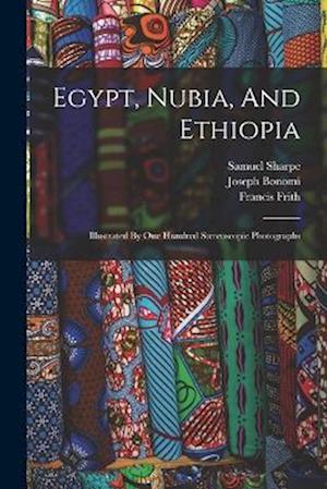Egypt, Nubia, And Ethiopia: Illustrated By One Hundred Stereoscopic Photographs