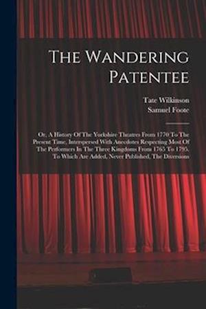 The Wandering Patentee: Or, A History Of The Yorkshire Theatres From 1770 To The Present Time, Interspersed With Anecdotes Respecting Most Of The Perf