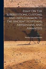 Essay On The Superstitions, Customs, And Arts Common To The Ancient Egyptians, Abyssinians, And Ashantees 