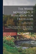 The White Mountains, A Handbook For Travellers: A Guide To The Peaks, Passes, And Ravines Of The White Mountains Of New Hampshire, And To The Adjacent