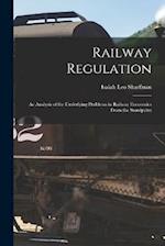 Railway Regulation: An Analysis of the Underlying Problems in Railway Economics From the Standpoint 