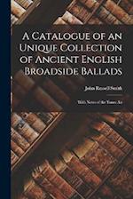 A Catalogue of an Unique Collection of Ancient English Broadside Ballads: With Notes of the Tunes An 