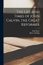 The Life and Times of John Calvin, the Great Reformer 