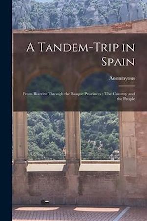A Tandem-trip in Spain: From Biarritz Through the Basque Provinces ; The Country and the People