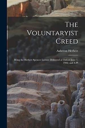 The Voluntaryist Creed; Being the Herbert Spencer Lecture Delivered at Oxford June 7, 1906; and A Pl