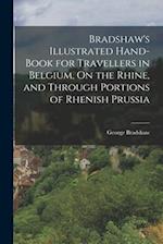 Bradshaw's Illustrated Hand-Book for Travellers in Belgium, On the Rhine, and Through Portions of Rhenish Prussia 