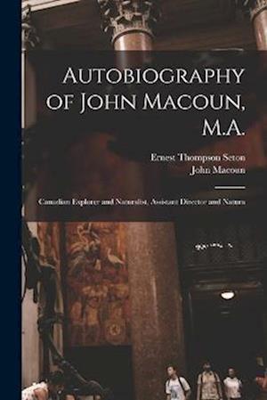 Autobiography of John Macoun, M.A.: Canadian Explorer and Naturalist, Assistant Director and Natura