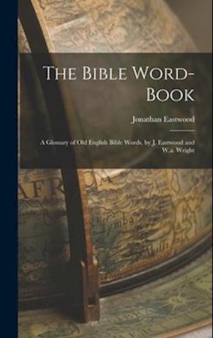 The Bible Word-Book: A Glossary of Old English Bible Words, by J. Eastwood and W.a. Wright