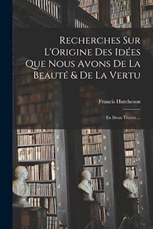 Recherches Sur L'Origine Des Idées Que Nous Avons De La Beauté & De La Vertu