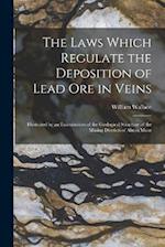 The Laws Which Regulate the Deposition of Lead Ore in Veins: Illustrated by an Examination of the Geological Structure of the Mining Districts of Alst