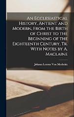 An Ecclesiastical History, Antient and Modern, From the Birth of Christ to the Beginning of the Eighteenth Century, Tr. With Notes by A. Maclaine 