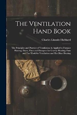 The Ventilation Hand Book: The Principles and Practice of Ventilation As Applied to Furnace Heating; Ducts, Flues and Dampers for Gravity Heating; Fan