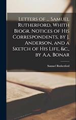 Letters of ... Samuel Rutherford, Whith Biogr. Notices of His Correspondents, by J. Anderson, and a Sketch of His Life, &c., by A.a. Bonar 