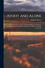 Afoot and Alone: A Walk From Sea to Sea by the Southern Route : Adventures and Observations in Southern California, New Mexico, Arizona, Texas, Etc 