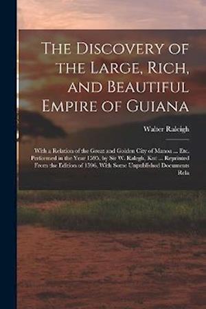 The Discovery of the Large, Rich, and Beautiful Empire of Guiana: With a Relation of the Great and Golden City of Manoa ... Etc. Performed in the Year