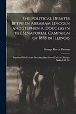 The Political Debates Between Abraham Lincoln and Stephen A. Douglas in the Senatorial Campaign of 1858 in Illinois: Together With Certain Preceding S