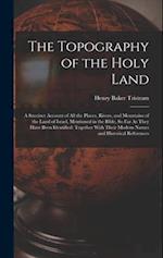 The Topography of the Holy Land: A Succinct Account of All the Places, Rivers, and Mountains of the Land of Israel, Mentioned in the Bible, So Far As 