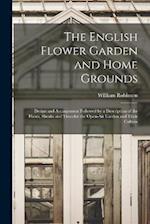 The English Flower Garden and Home Grounds: Design and Arrangement Followed by a Description of the Plants, Shrubs and Trees for the Open-Air Garden a
