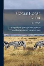 Biggle Horse Book: A Concise and Practical Treatise On the Horse, Original and Compiled : Adapted to the Needs of Farmers and Others Who Have a Kindly