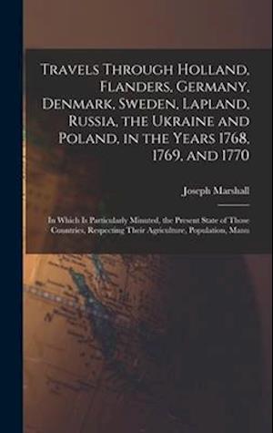 Travels Through Holland, Flanders, Germany, Denmark, Sweden, Lapland, Russia, the Ukraine and Poland, in the Years 1768, 1769, and 1770: In Which Is P