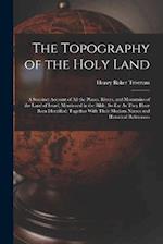 The Topography of the Holy Land: A Succinct Account of All the Places, Rivers, and Mountains of the Land of Israel, Mentioned in the Bible, So Far As 