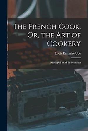 The French Cook, Or, the Art of Cookery: Developed in All Its Branches