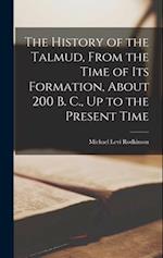 The History of the Talmud, From the Time of Its Formation, About 200 B. C., Up to the Present Time 