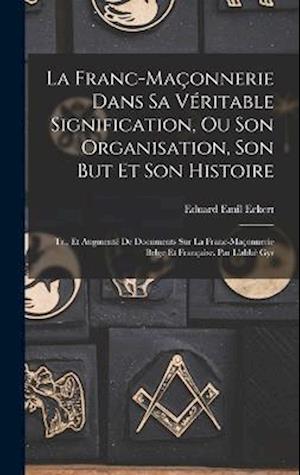 La Franc-Maçonnerie Dans Sa Véritable Signification, Ou Son Organisation, Son But Et Son Histoire