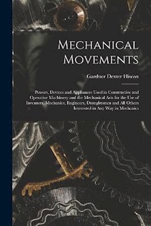 Mechanical Movements: Powers, Devices and Appliances Used in Constructive and Operative Machinery and the Mechanical Arts for the Use of Inventors, Me