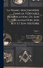 La Franc-Maçonnerie Dans Sa Véritable Signification, Ou Son Organisation, Son But Et Son Histoire; Volume 1